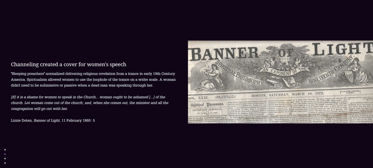 StoryMap stop: Channeling created a cover for women's speech. Text: Sleeping preachers normalized delivering religious revelation from a trance in early 19th century America. Spiritualism allowed women to use the loophole of the trance on a wider scale. A woman didn't need to be submissive or passive when a dead man was speaking through her. Quoted beneath: If it is a shame for women to speak in the Church... woman ought to be ashamed of the church. Let woman come out of the church; and, when she comes out, the minister and all the congregation will go out with her—Lizzie Doten, Banner of Light, 11 February 1860. Beside the text, a scan of the Banner of Light newspaper masthead, subtitled An Exponent of the Spiritual Philosophy of the Nineteenth Century.